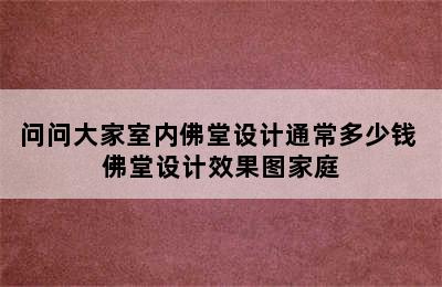 问问大家室内佛堂设计通常多少钱 佛堂设计效果图家庭